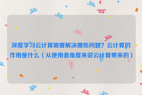 深度学习云计算需要解决哪些问题？云计算的作用是什么（从使用者角度来说云计算带来的）