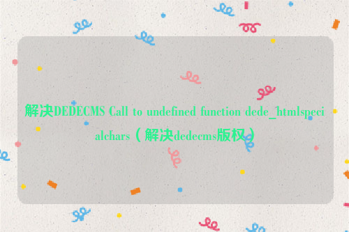 解决DEDECMS Call to undefined function dede_htmlspecialchars（解决dedecms版权）