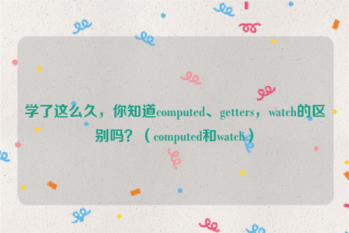 学了这么久，你知道computed、getters，watch的区别吗？（computed和watch）