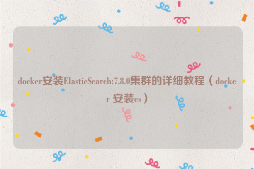 docker安装ElasticSearch:7.8.0集群的详细教程（docker 安装es）