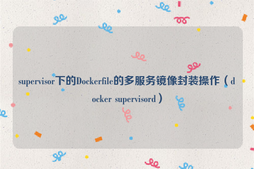 supervisor下的Dockerfile的多服务镜像封装操作（docker supervisord）