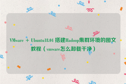 VMware + Ubuntu18.04 搭建Hadoop集群环境的图文教程（vmware怎么卸载干净）