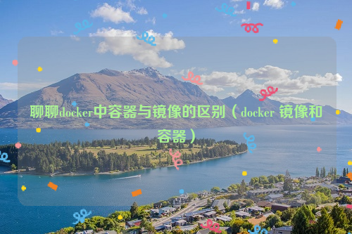 聊聊docker中容器与镜像的区别（docker 镜像和容器）