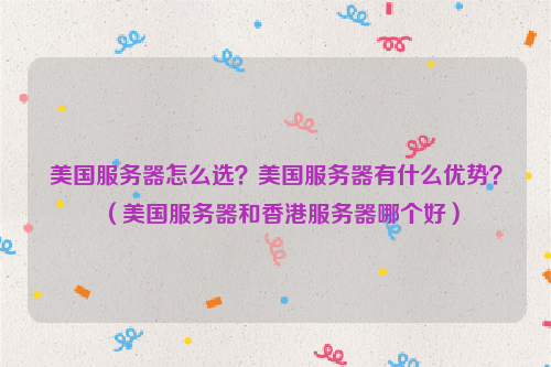 美国服务器怎么选？美国服务器有什么优势？（美国服务器和香港服务器哪个好）