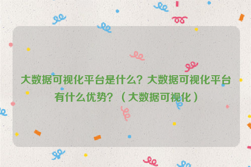 大数据可视化平台是什么？大数据可视化平台有什么优势？（大数据可视化）