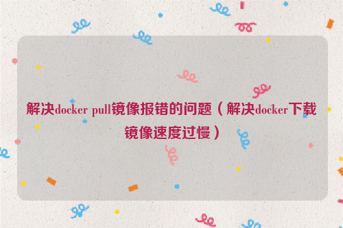 解决docker pull镜像报错的问题（解决docker下载镜像速度过慢）