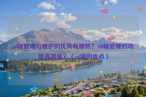 ad域管理与维护的优势有哪些？AD域管理的功能有哪些？（ad域的优点）