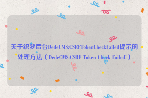 关于织梦后台DedeCMS:CSRFTokenCheckFailed提示的处理方法（DedeCMS:CSRF Token Check Failed!）