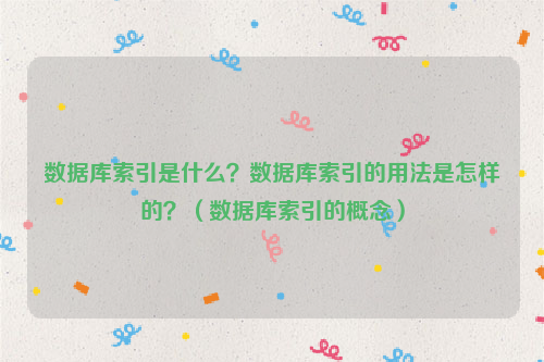 数据库索引是什么？数据库索引的用法是怎样的？（数据库索引的概念）