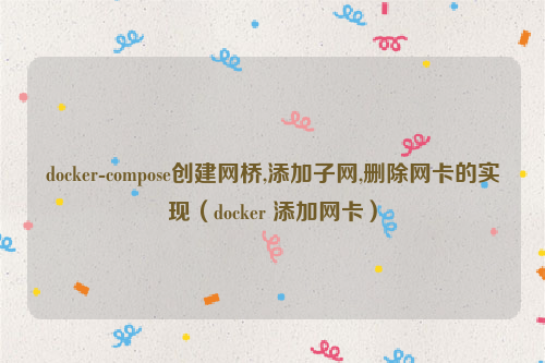 docker-compose创建网桥,添加子网,删除网卡的实现（docker 添加网卡）