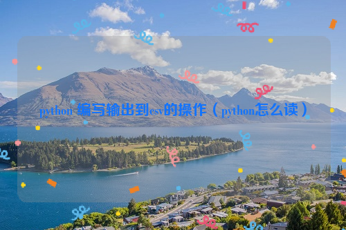 python 编写输出到csv的操作（python怎么读）