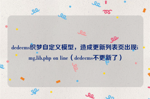 dedecms织梦自定义模型，造成更新列表页出现img.lib.php on line（dedecms不更新了）