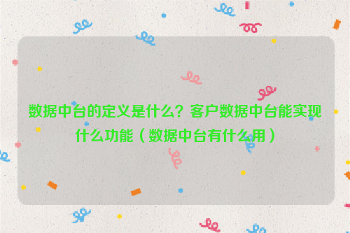 数据中台的定义是什么？客户数据中台能实现什么功能（数据中台有什么用）