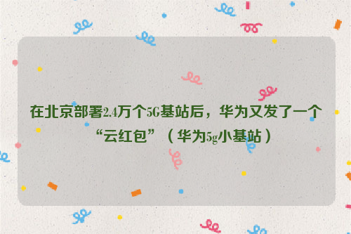 在北京部署2.4万个5G基站后，华为又发了一个“云红包”（华为5g小基站）