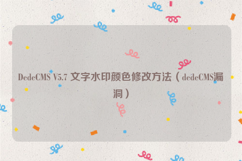 DedeCMS V5.7 文字水印颜色修改方法（dedeCMS漏洞）