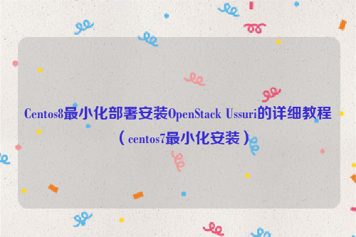 Centos8最小化部署安装OpenStack Ussuri的详细教程（centos7最小化安装）