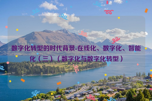 数字化转型的时代背景-在线化、数字化、智能化（三）（数字化与数字化转型）