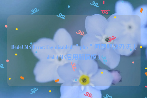 DedeCMS Error:Tag disabled:＂php＂问题解决办法（dedeCMS启用新模板）