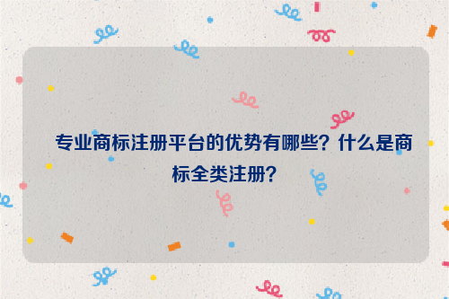 ﻿专业商标注册平台的优势有哪些？什么是商标全类注册？