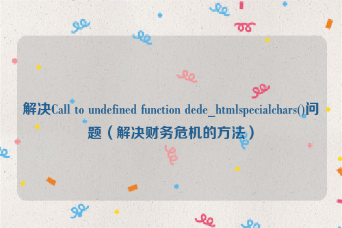 解决Call to undefined function dede_htmlspecialchars()问题（解决财务危机的方法）