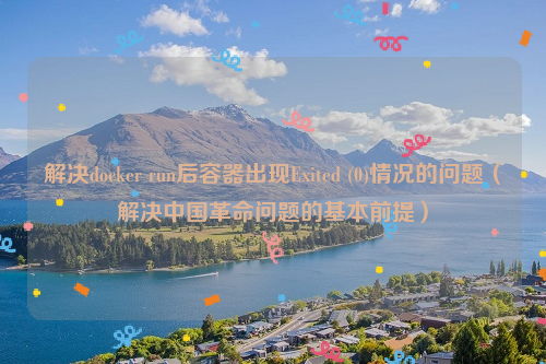 解决docker run后容器出现Exited (0)情况的问题（解决中国革命问题的基本前提）