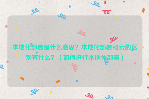 本地化部署是什么意思？本地化部署和云的区别有什么？（如何进行本地化部署）