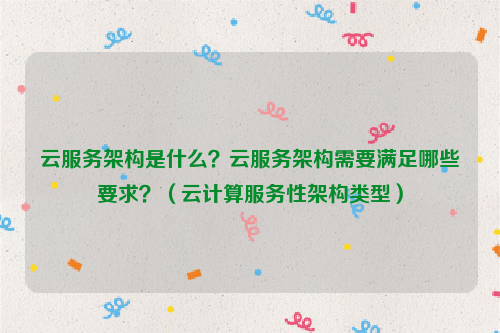 云服务架构是什么？云服务架构需要满足哪些要求？（云计算服务性架构类型）