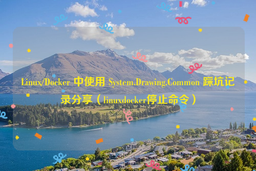 Linux/Docker 中使用 System.Drawing.Common 踩坑记录分享（linuxdocker停止命令）