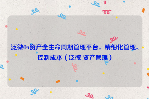 泛微OA资产全生命周期管理平台，精细化管理、控制成本（泛微 资产管理）