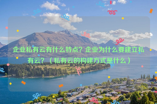 企业私有云有什么特点？企业为什么要建立私有云？（私有云的构建方式是什么）