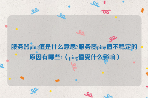 服务器ping值是什么意思?服务器ping值不稳定的原因有哪些?（ping值受什么影响）