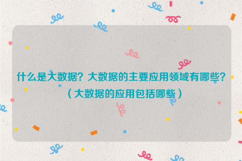 什么是大数据？大数据的主要应用领域有哪些？（大数据的应用包括哪些）