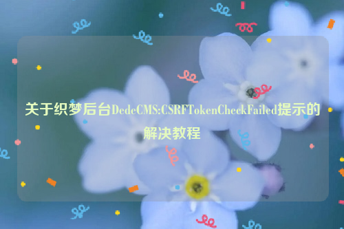 关于织梦后台DedeCMS:CSRFTokenCheckFailed提示的解决教程