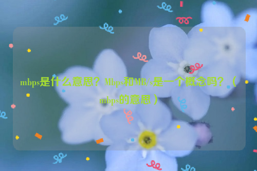 mbps是什么意思？Mbps和MB/s是一个概念吗？（mbps的意思）