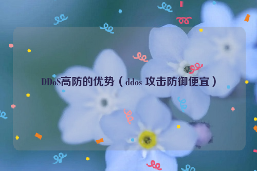 DDoS高防的优势（ddos 攻击防御便宜）