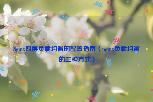 Nginx四层负载均衡的配置指南（nginx负载均衡的三种方式）