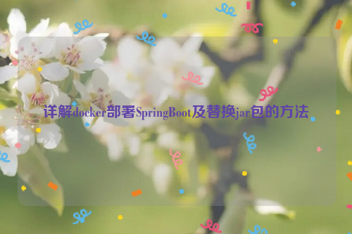 详解docker部署SpringBoot及替换jar包的方法