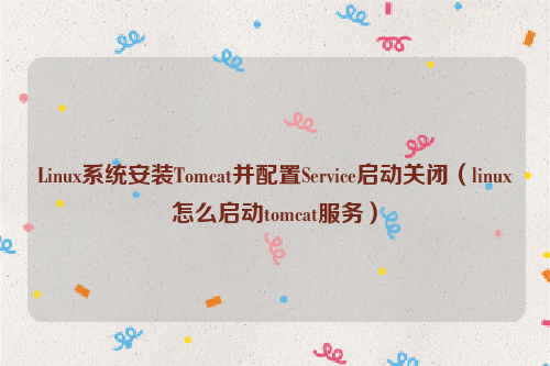 Linux系统安装Tomcat并配置Service启动关闭（linux怎么启动tomcat服务）