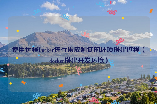 使用远程Docker进行集成测试的环境搭建过程（docker搭建开发环境）