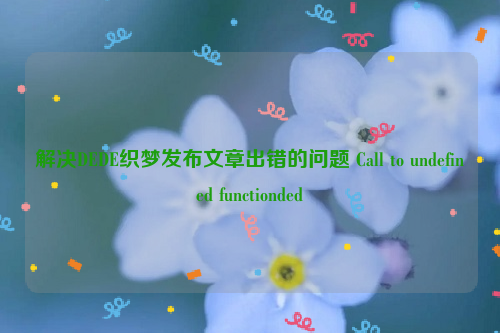 解决DEDE织梦发布文章出错的问题 Call to undefined functionded