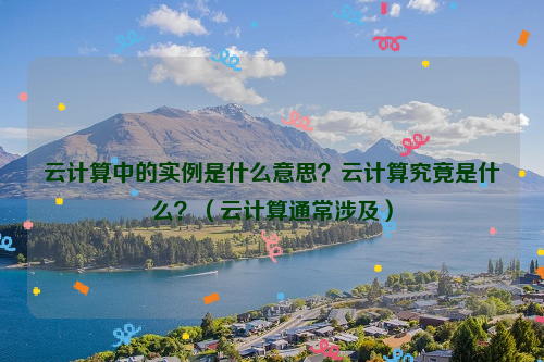 云计算中的实例是什么意思？云计算究竟是什么？（云计算通常涉及）