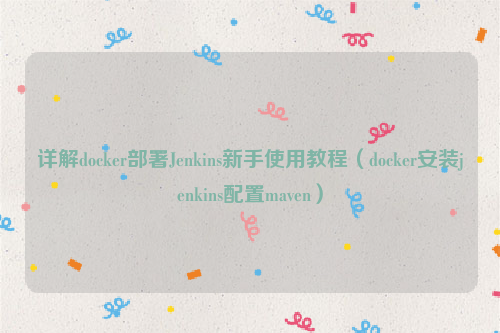 详解docker部署Jenkins新手使用教程（docker安装jenkins配置maven）