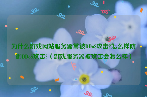 为什么游戏网站服务器常被DDoS攻击?怎么样防御DDoS攻击?（游戏服务器被攻击会怎么样）