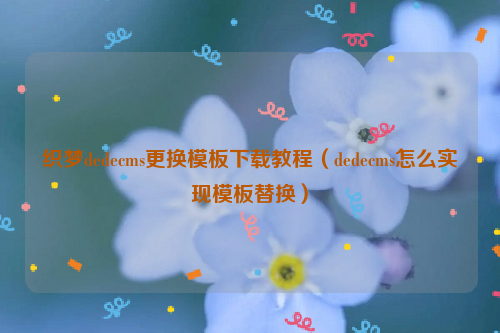 织梦dedecms更换模板下载教程（dedecms怎么实现模板替换）