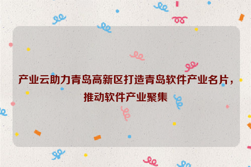 产业云助力青岛高新区打造青岛软件产业名片，推动软件产业聚集