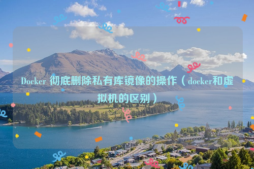 Docker 彻底删除私有库镜像的操作（docker和虚拟机的区别）