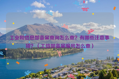 工业和信息部备案查询怎么查？有哪些注意事项？（工信部备案编号怎么查）