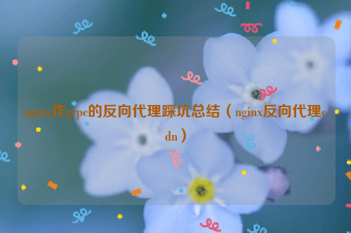 nginx作grpc的反向代理踩坑总结（nginx反向代理cdn）