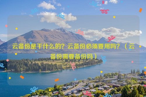 云备份是干什么的？云备份必须要用吗？（云备份需要备份吗）