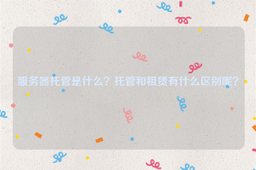 服务器托管是什么？托管和租赁有什么区别呢？